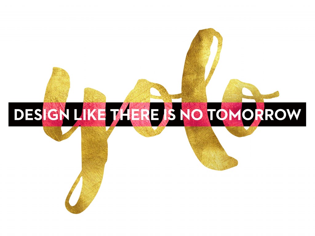 Yolo, design like there is no tomorrow!